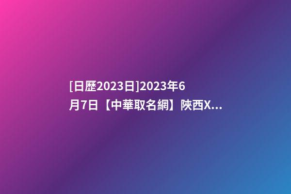 [日歷2023日]2023年6月7日【中華取名網】陜西XXX項目管理有限公司簽約-第1張-公司起名-玄機派